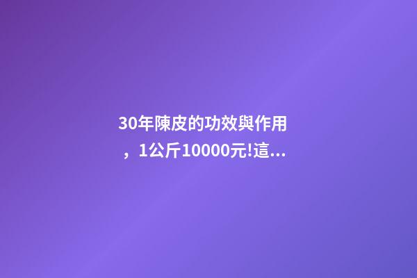 30年陳皮的功效與作用，1公斤10000元!這種果皮別隨手扔了